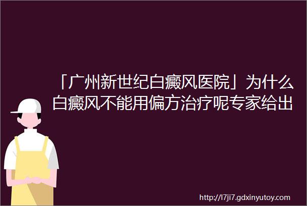 「广州新世纪白癜风医院」为什么白癜风不能用偏方治疗呢专家给出回答